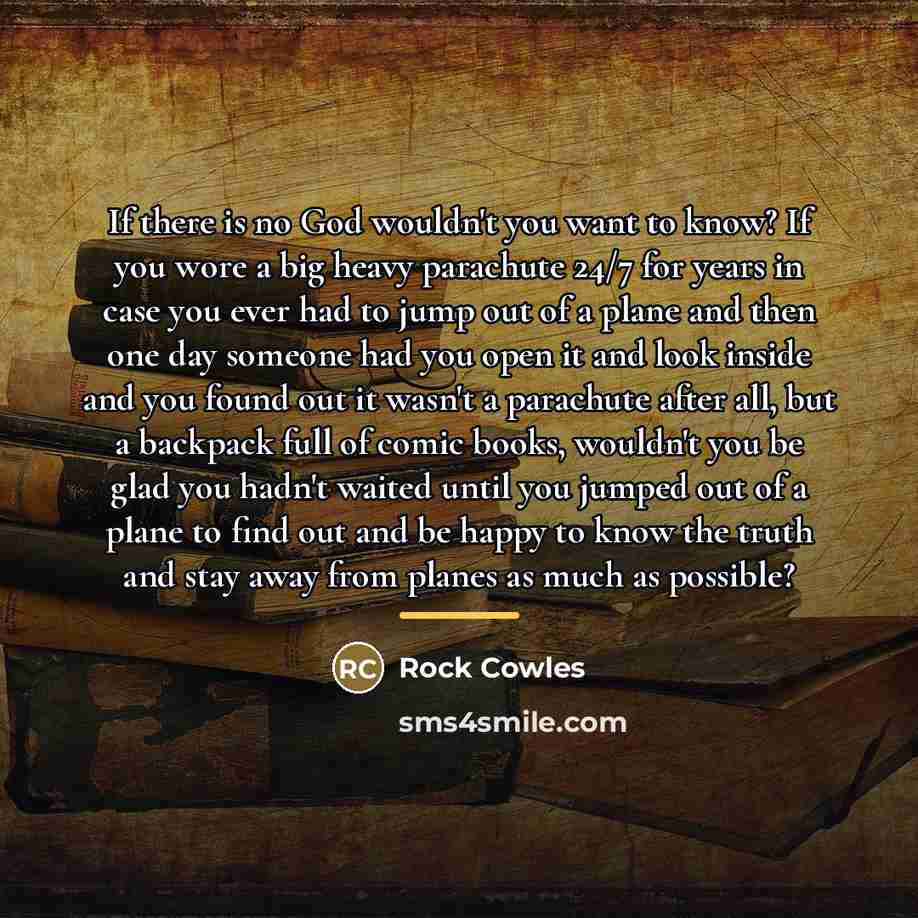“If there is no God wouldn't you want to know?…” quote by Rock Cowles