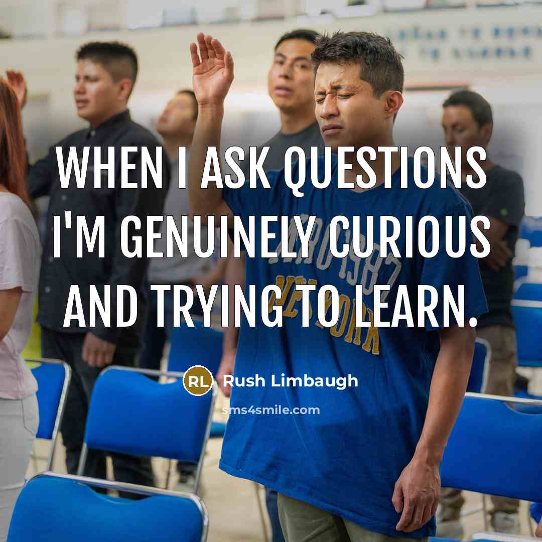 “When I ask questions I'm genuinely curious and trying to…” quote by Rush Limbaugh