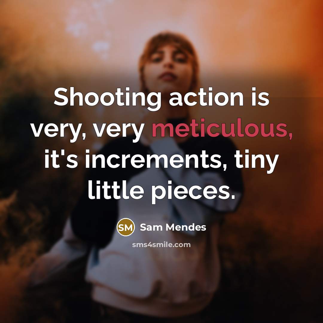 “Shooting action is very, very meticulous, it's increments, tiny little…” quote by Sam Mendes