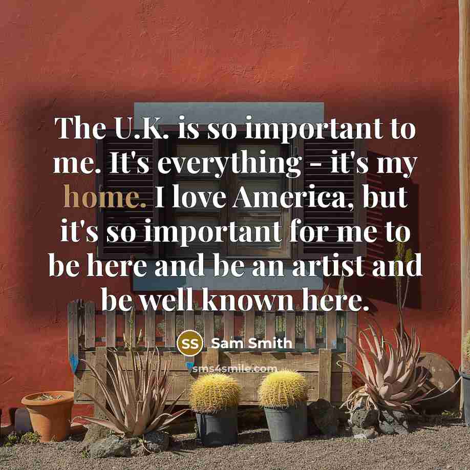 “The U.K. is so important to me. It's everything -…” quote by Sam Smith