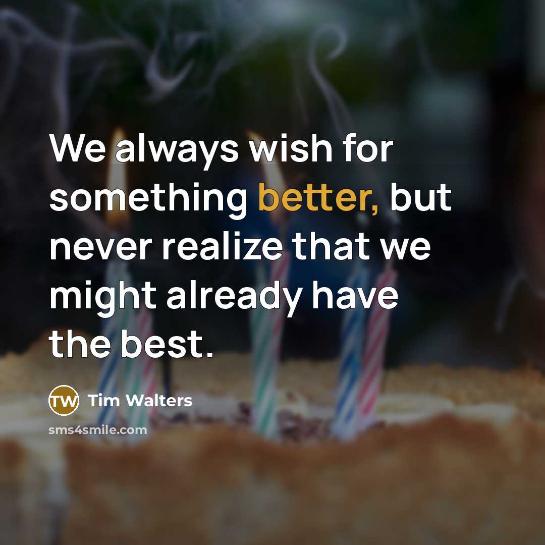 “We always wish for something better, but never realize that we might already have the best.” quote by Tim Walters
