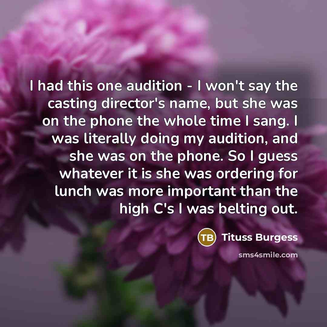 “I had this one audition - I won't say the casting director's name, but she was on the phone the whole time I sang. I was literally doing my audition, and she was on the phone. So I guess whatever it is she was ordering for lunch was more important than the high C's I was belting out.” quote by Tituss Burgess