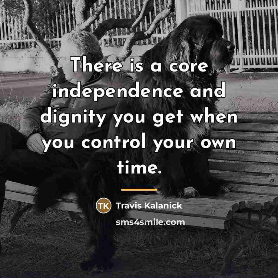 “There is a core independence and dignity you get when…” quote by Travis Kalanick