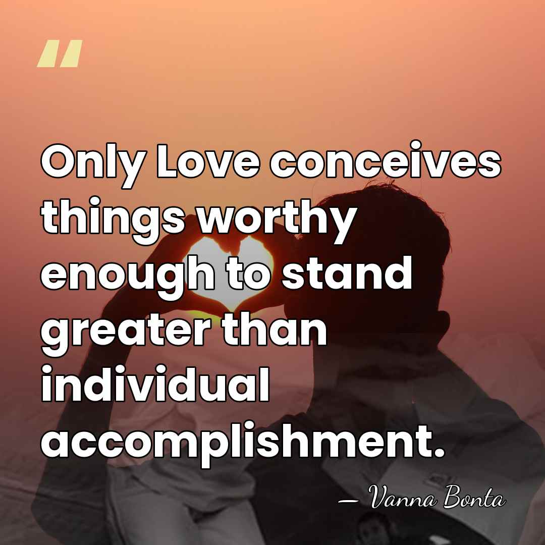 Only Love conceives things worthy enough to stand greater than individual accomplishment. - Vanna Bonta