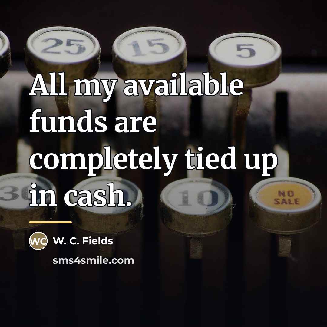 “All my available funds are completely tied up in cash.…” quote by W. C. Fields