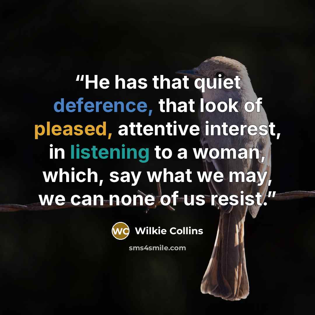 “He has that quiet deference, that look of pleased, attentive interest, in listening to a woman, which, say what we may, we can none of us resist.” quote by Wilkie Collins