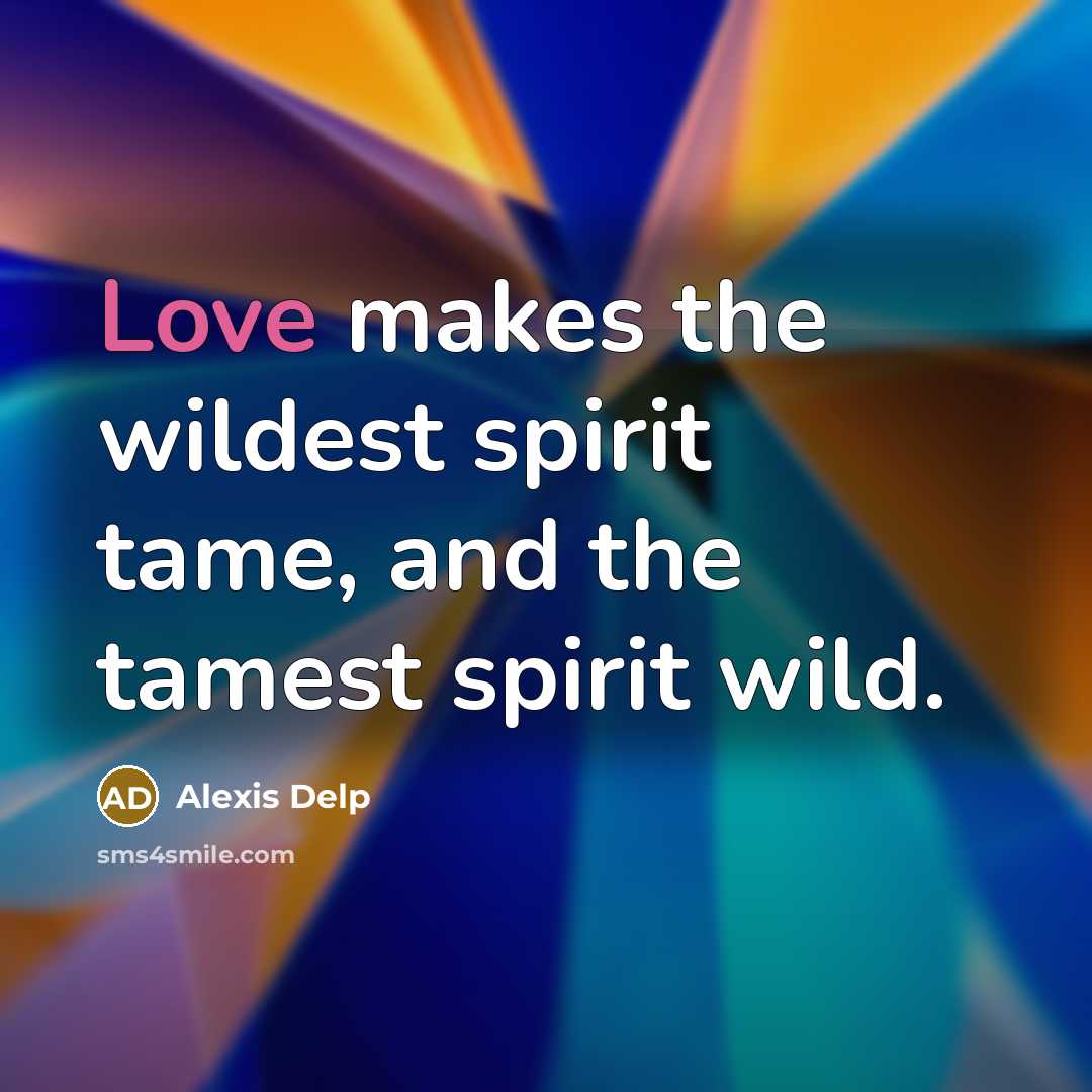 “Love makes the wildest spirit tame, and the tamest spirit wild.” quote by Alexis Delp
