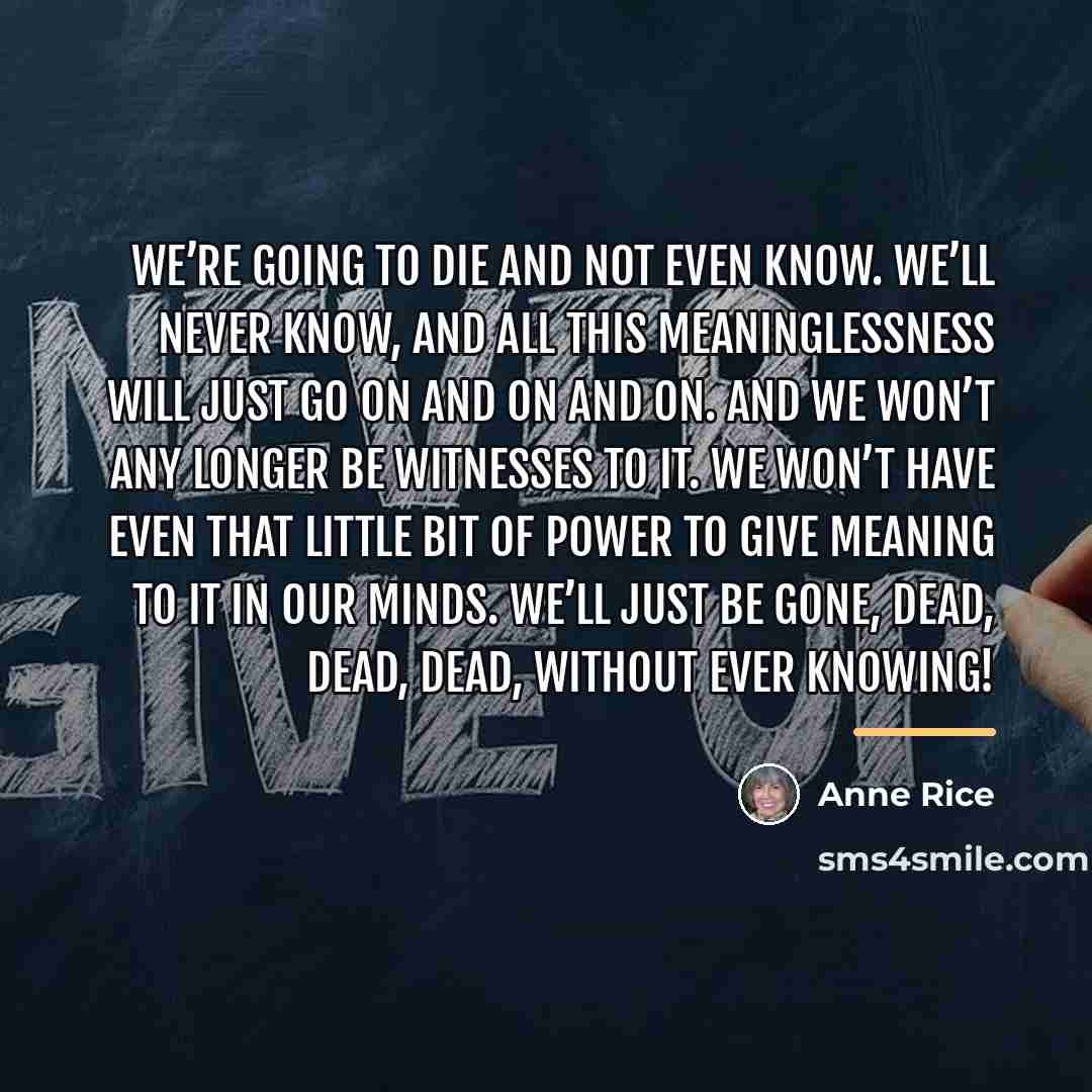 “We’re going to die and not even know. We’ll never…” quote by Anne Rice