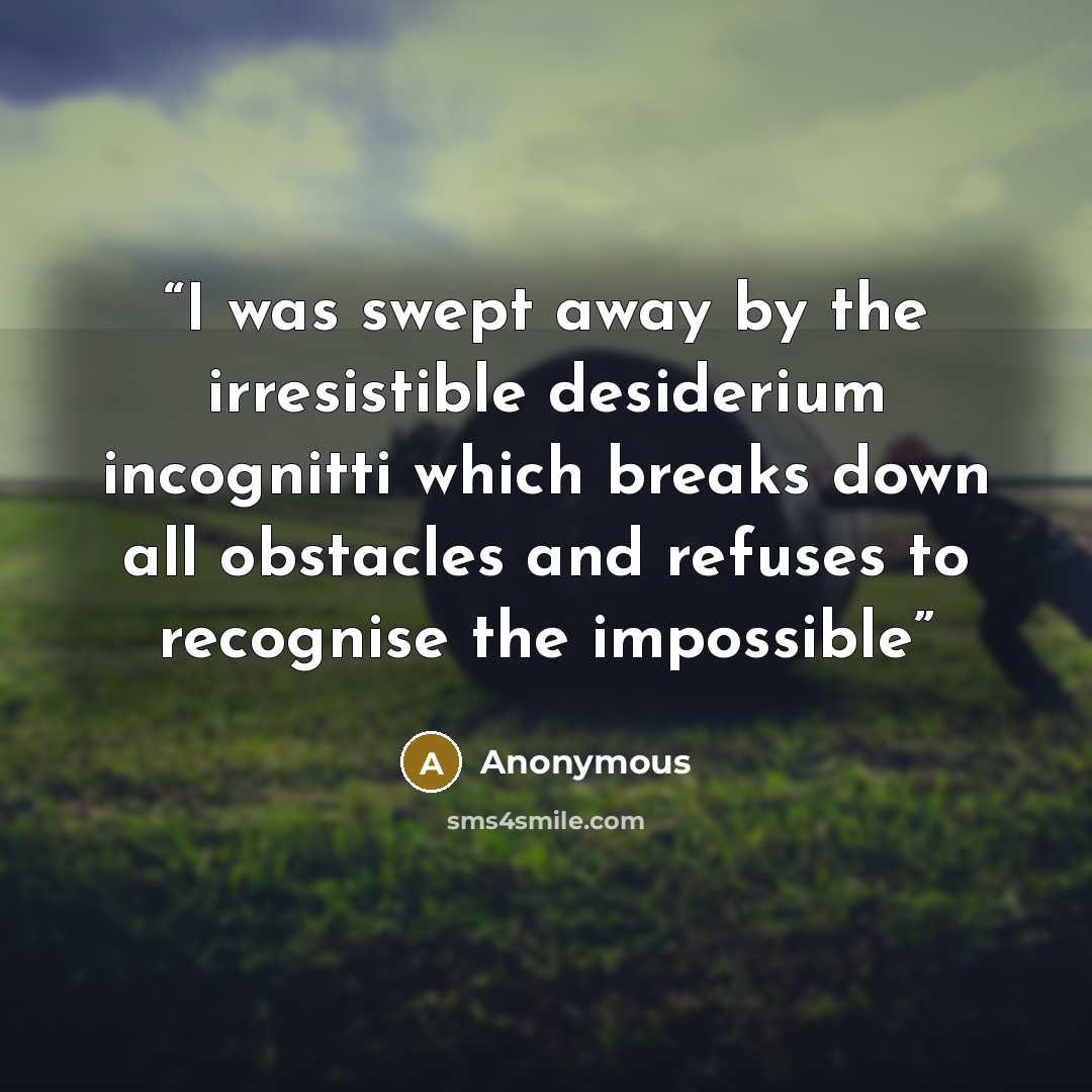 “I was swept away by the irresistible desiderium incognitti which breaks down all obstacles and refuses to recognise the impossible” quote by Anonymous