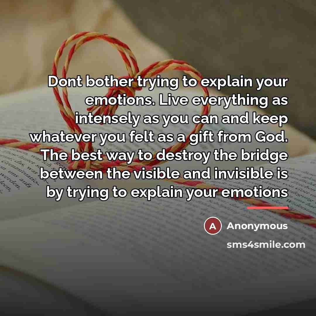 “Dont bother trying to explain your emotions. Live everything as…” quote by Anonymous