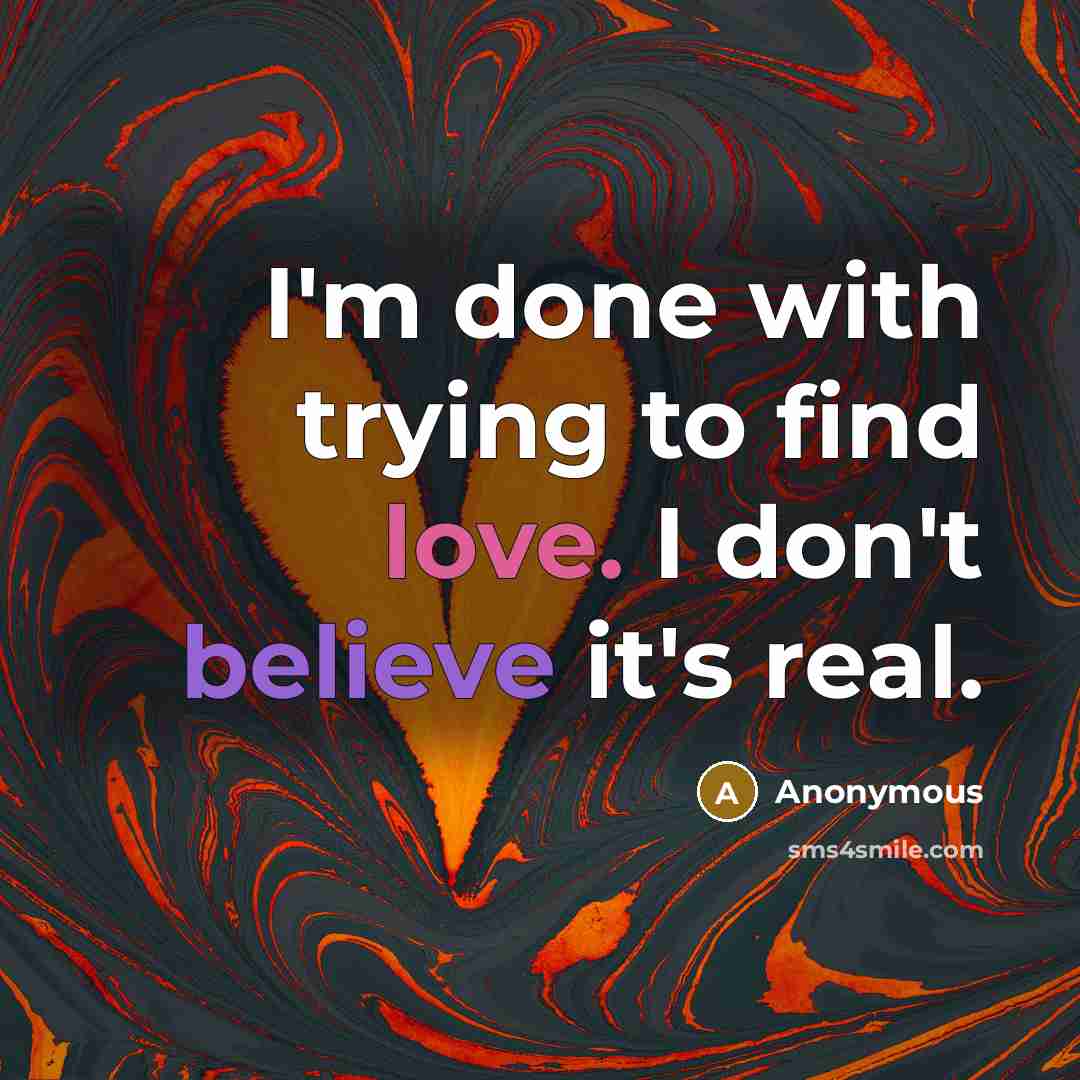 “I'm done with trying to find love. I don't believe it's real.” quote by Anonymous