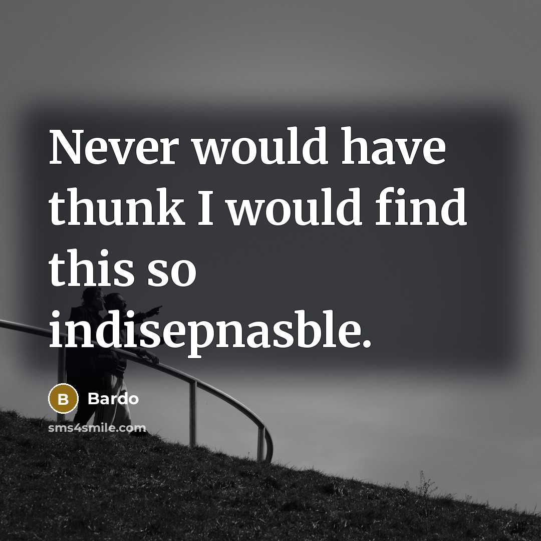 “Never would have thunk I would find this so indisepnasble.” quote by Bardo