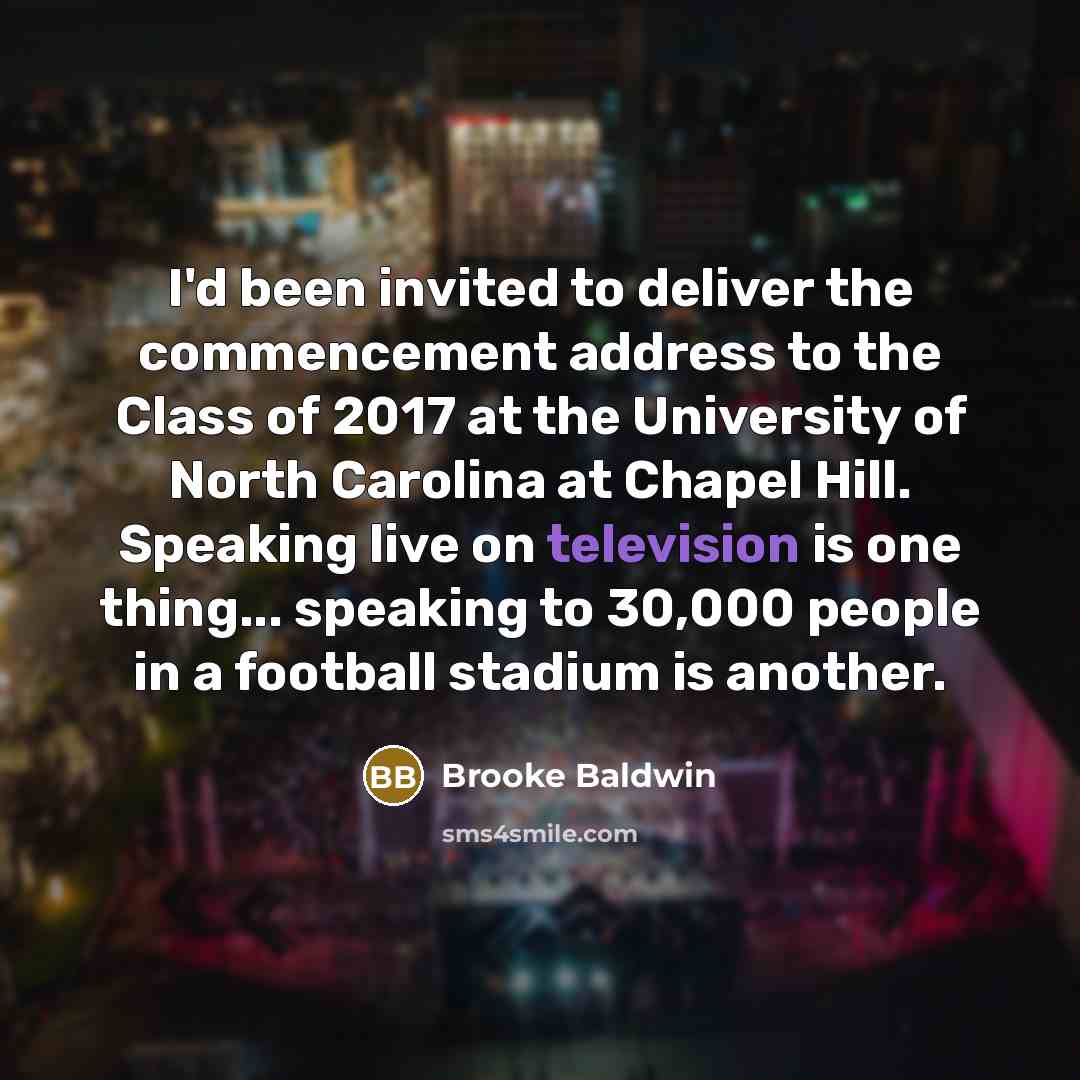 “I'd been invited to deliver the commencement address to the Class of 2017 at the University of North Carolina at Chapel Hill. Speaking live on television is one thing... speaking to 30,000 people in a football stadium is another.” quote by Brooke Baldwin