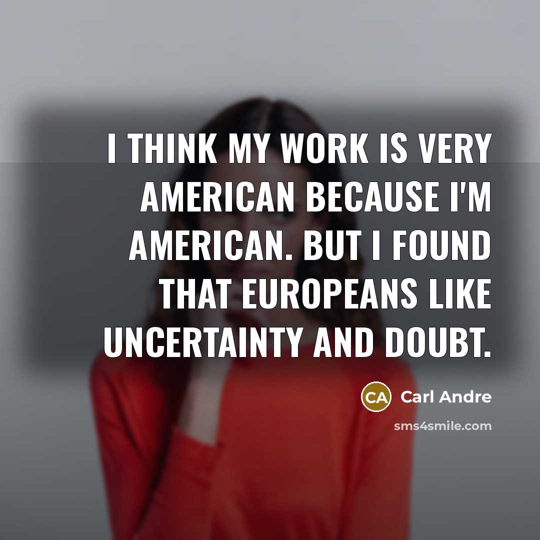 “I think my work is very American because I'm American. But I found that Europeans like uncertainty and doubt.” quote by Carl Andre
