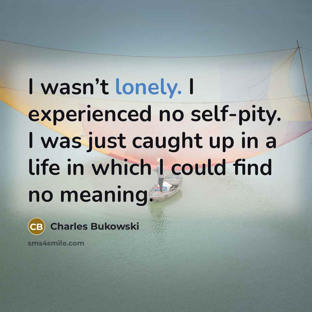 “I wasn’t lonely. I experienced no self-pity. I was just…” quote by Charles Bukowski