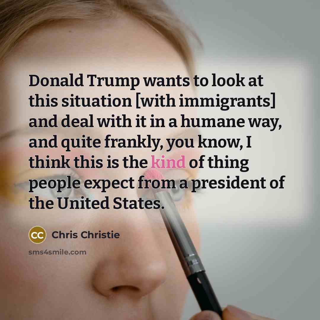 “Donald Trump wants to look at this situation [with immigrants]…” quote by Chris Christie