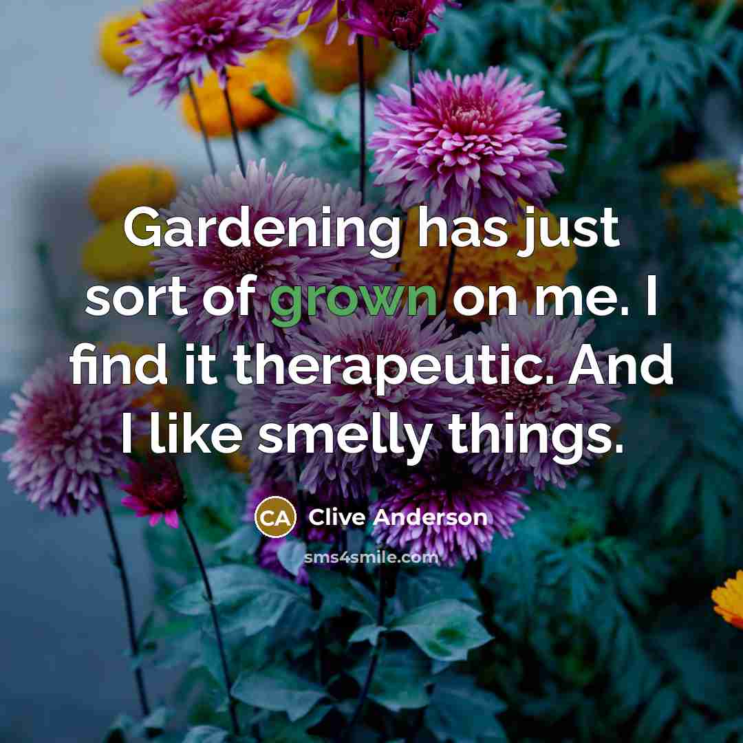 “Gardening has just sort of grown on me. I find it therapeutic. And I like smelly things.” quote by Clive Anderson
