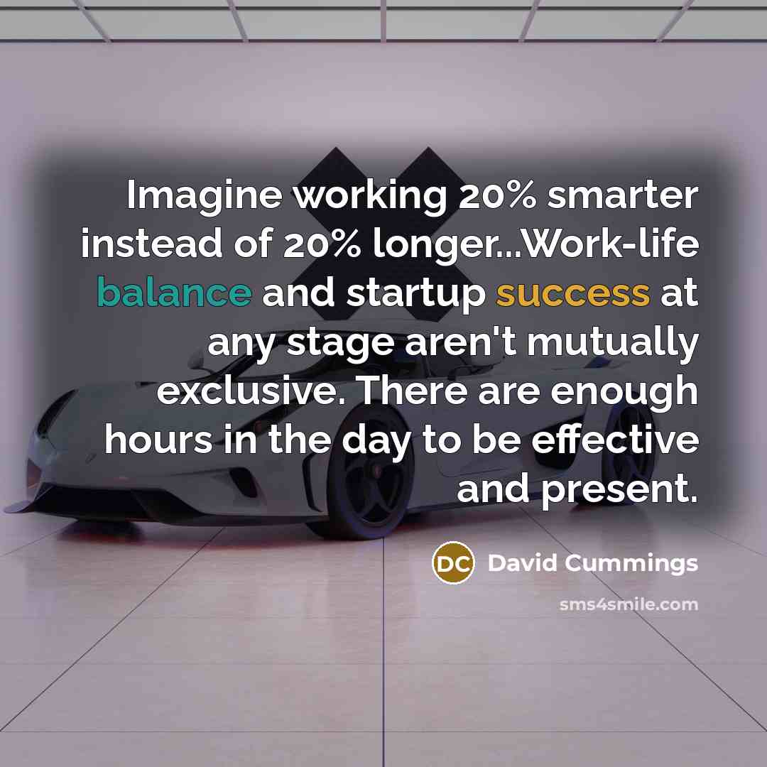 “Imagine working 20% smarter instead of 20% longer...Work-life balance and startup success at any stage aren't mutually exclusive. There are enough hours in the day to be effective and present.” quote by David Cummings