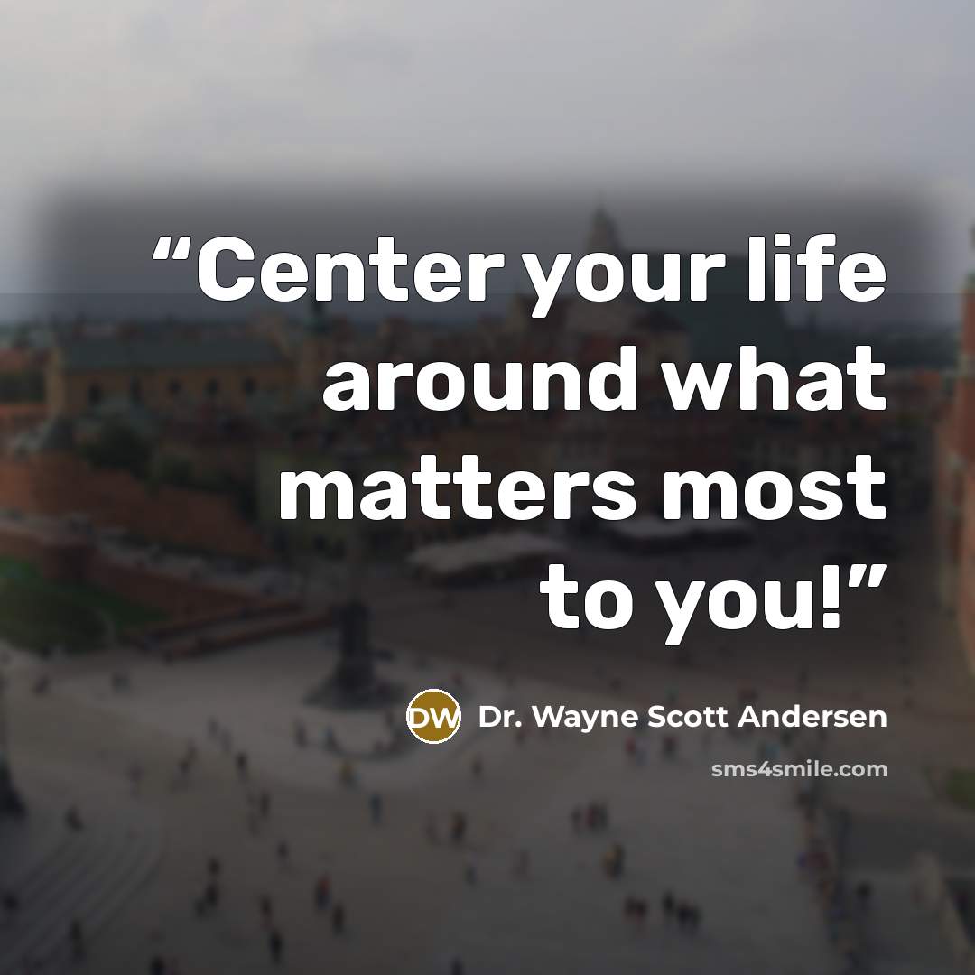 “Center your life around what matters most to you!” quote by Dr. Wayne Scott Andersen