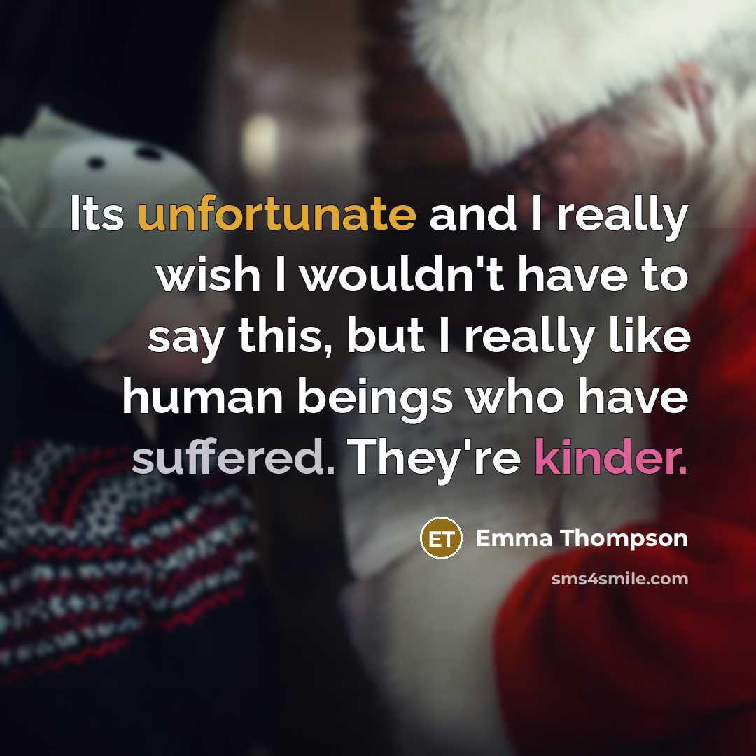 “Its unfortunate and I really wish I wouldn't have to say this, but I really like human beings who have suffered. They're kinder.” quote by Emma Thompson