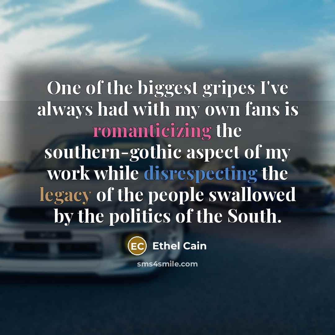 “One of the biggest gripes I've always had with my own fans is romanticizing the southern-gothic aspect of my work while disrespecting the legacy of the people swallowed by the politics of the South.” quote by Ethel Cain