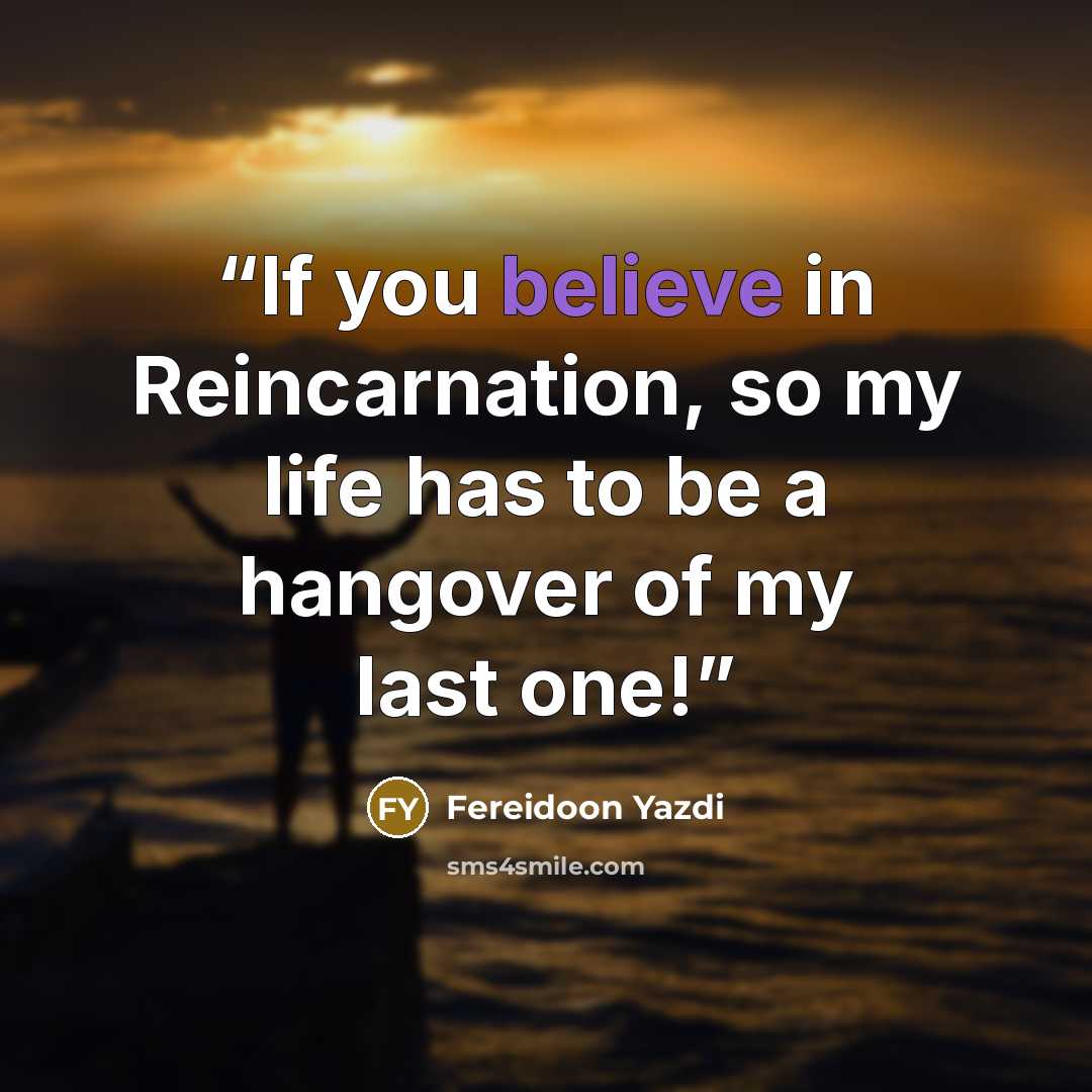 “If you believe in Reincarnation, so my life has to be a hangover of my last one!” quote by Fereidoon Yazdi