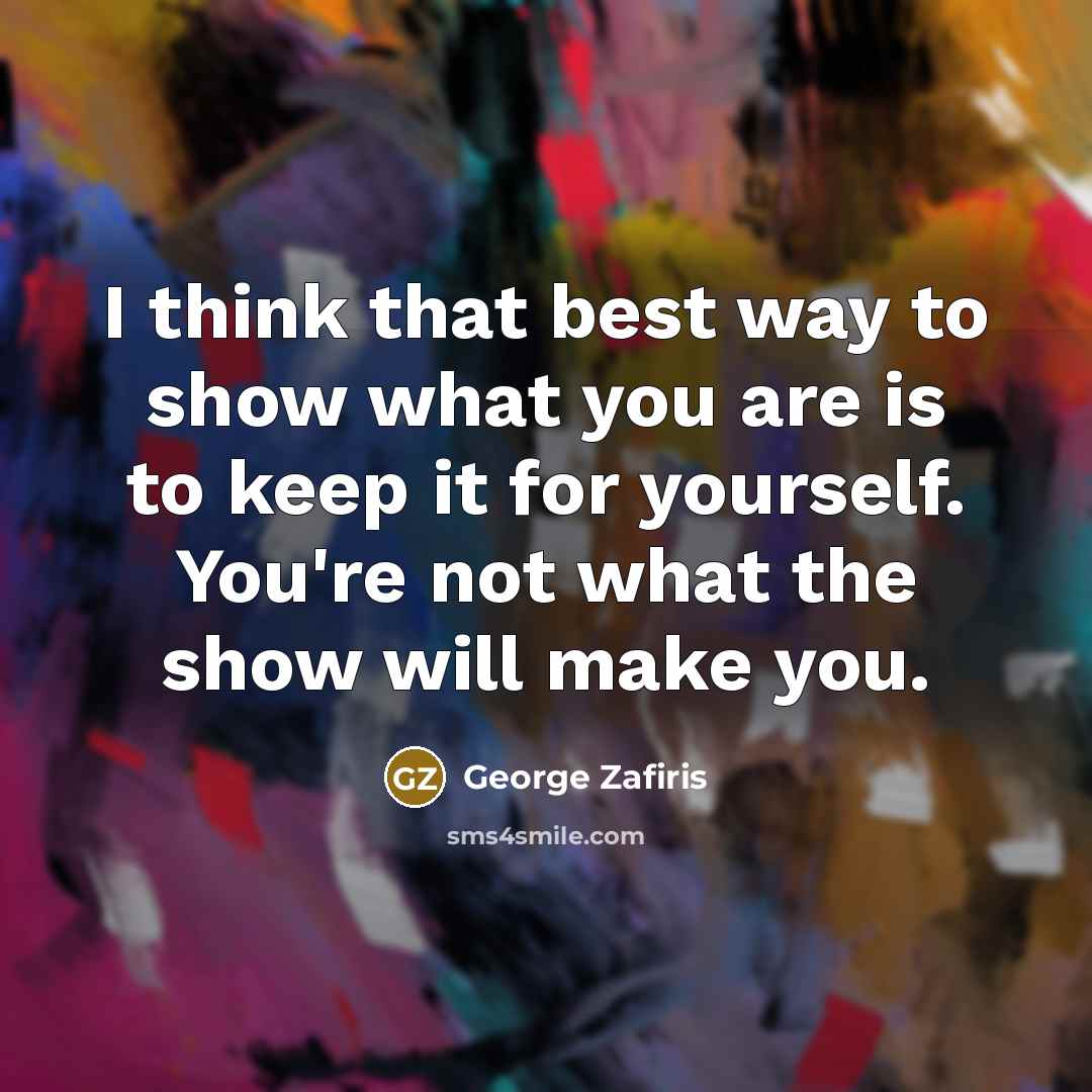 “I think that best way to show what you are is to keep it for yourself. You're not what the show will make you.” quote by George Zafiris