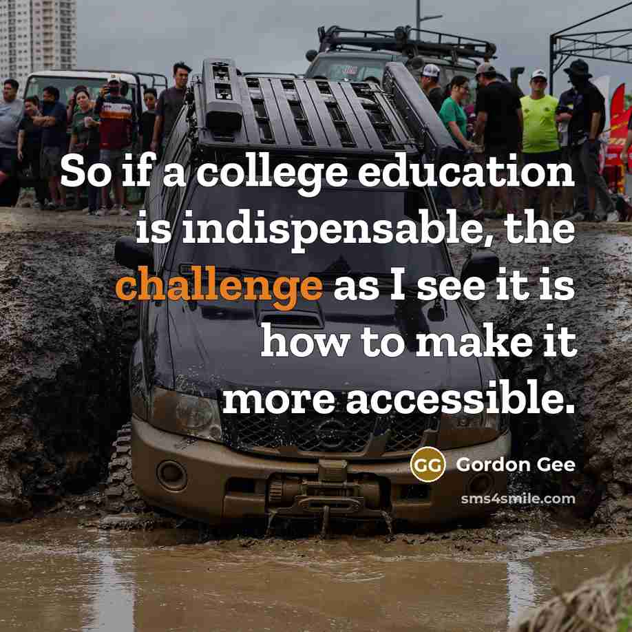 “So if a college education is indispensable, the challenge as I see it is how to make it more accessible.” quote by Gordon Gee