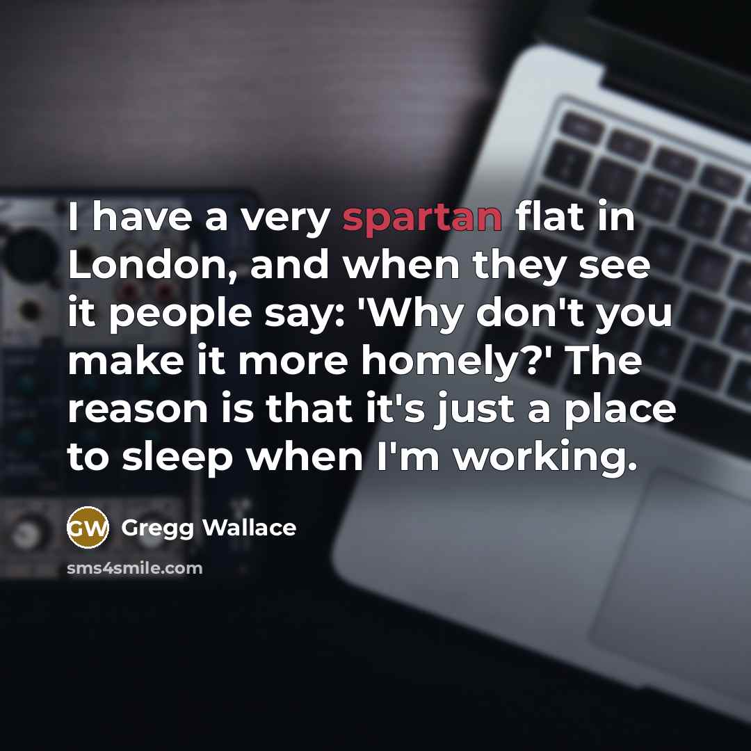 “I have a very spartan flat in London, and when…” quote by Gregg Wallace