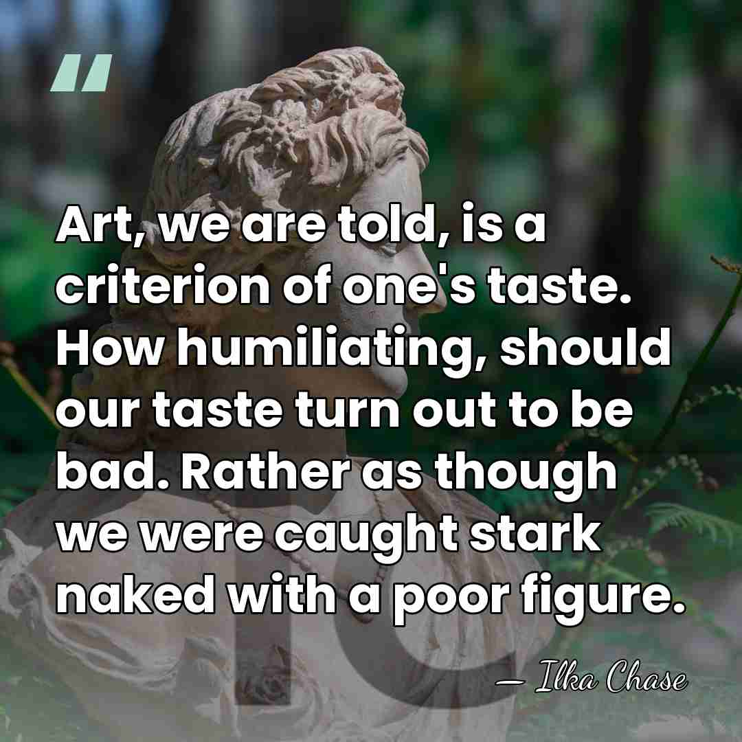 Art, we are told, is a criterion of one's taste. How humiliating,&hellip; - Ilka Chase