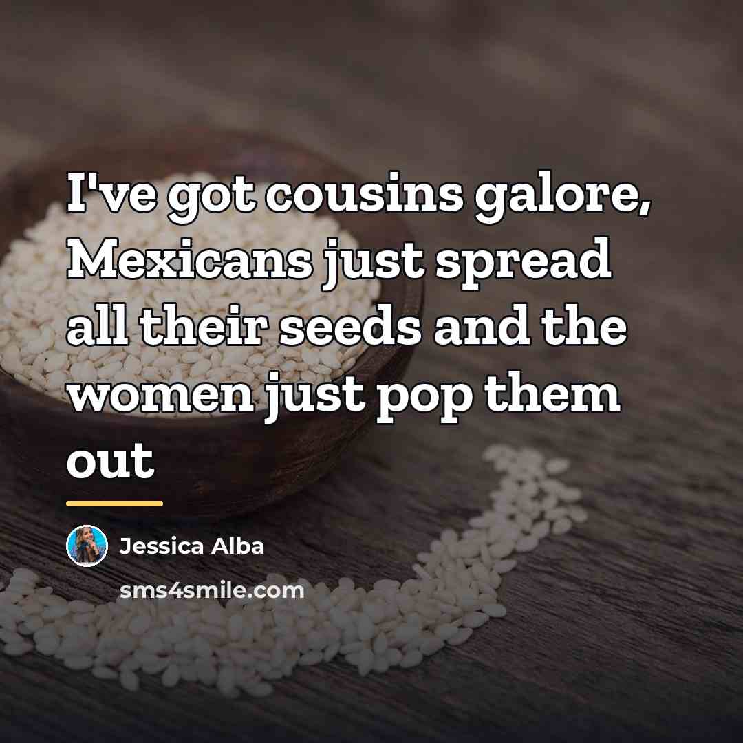 “I've got cousins galore, Mexicans just spread all their seeds…” quote by Jessica Alba