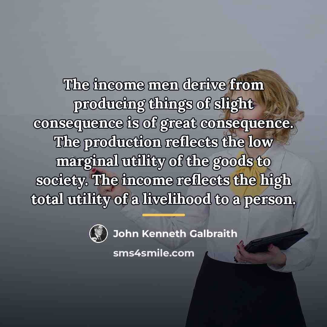 “The income men derive from producing things of slight consequence…” quote by John Kenneth Galbraith