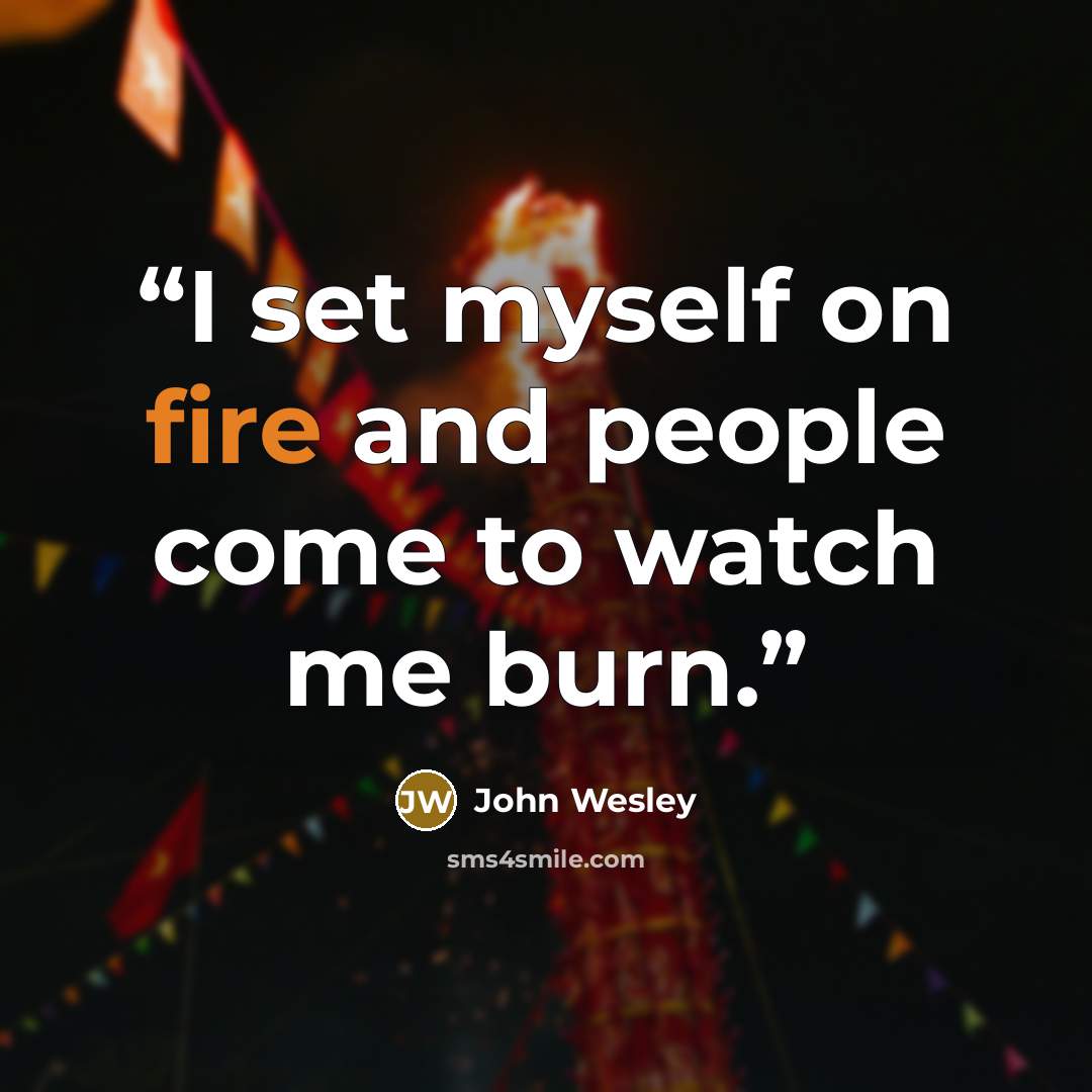 “I set myself on fire and people come to watch me burn.” quote by John Wesley