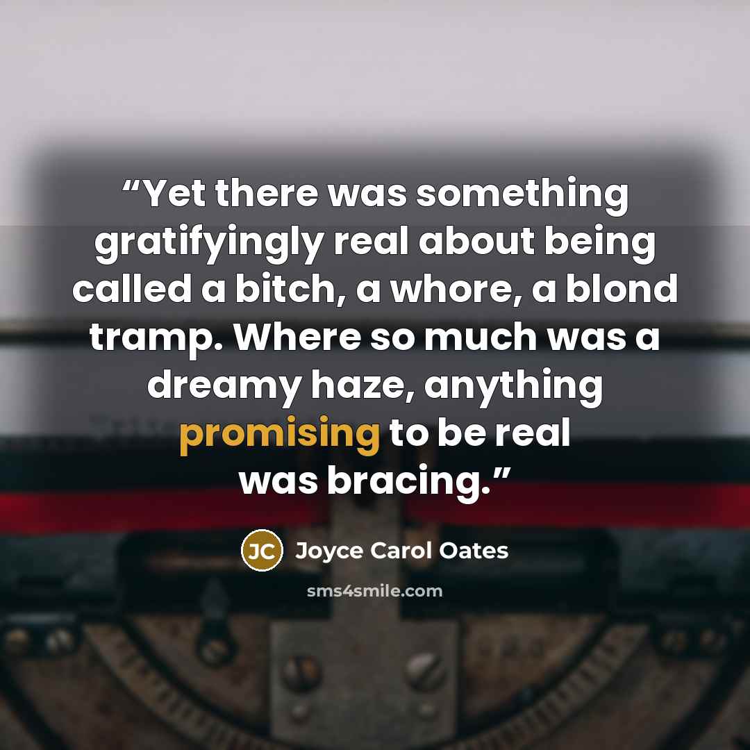 “Yet there was something gratifyingly real about being called a bitch, a whore, a blond tramp. Where so much was a dreamy haze, anything promising to be real was bracing.” quote by Joyce Carol Oates