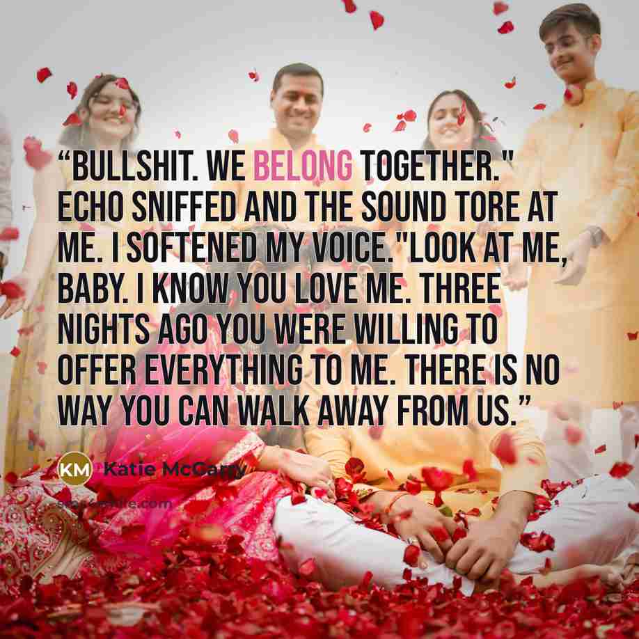 “Bullshit. We belong together." Echo sniffed and the sound tore at me. I softened my voice."Look at me, baby. I know you love me. Three nights ago you were willing to offer everything to me. There is no way you can walk away from us.” quote by Katie McGarry