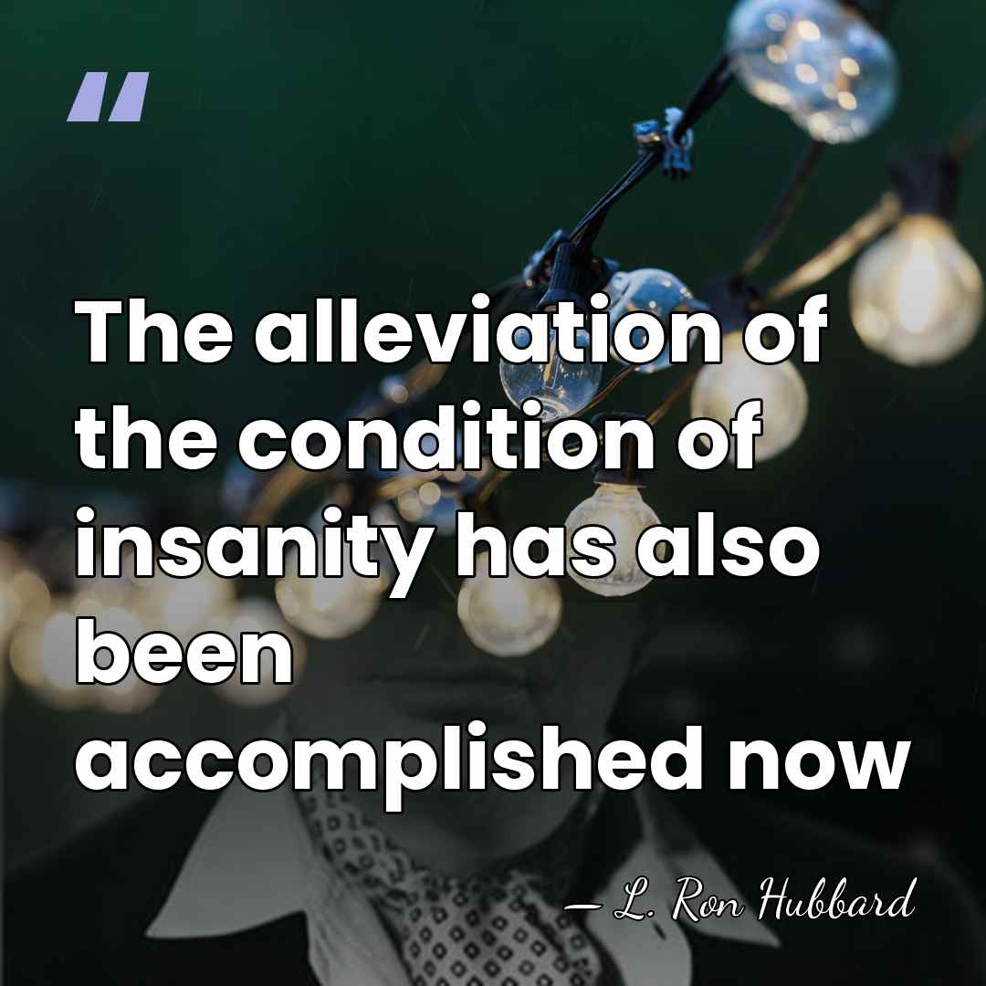 The alleviation of the condition of insanity has also been accomplished now - L. Ron Hubbard