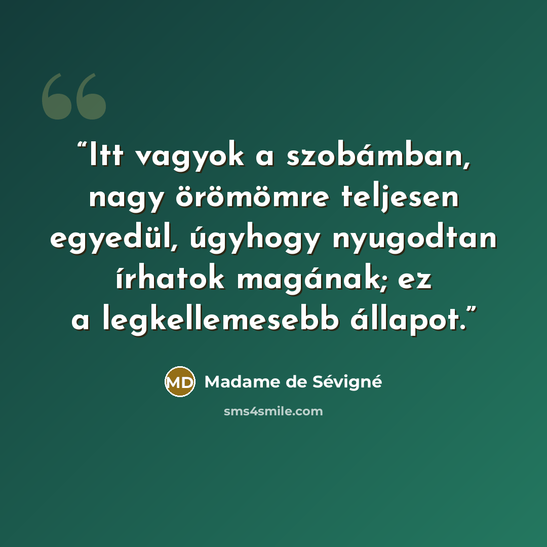 “Itt vagyok a szobámban, nagy örömömre teljesen egyedül, úgyhogy nyugodtan írhatok magának; ez a legkellemesebb állapot.” quote by Madame de Sévigné