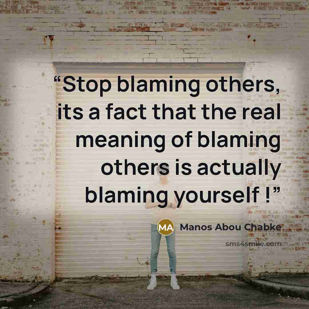 “Stop blaming others, its a fact that the real meaning of blaming others is actually blaming yourself !” quote by Manos Abou Chabke