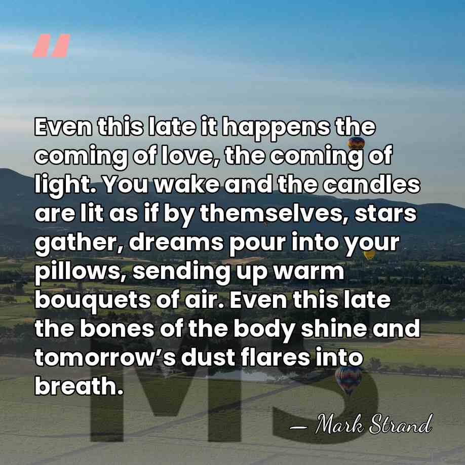 Even this late it happens the coming of love, the coming of&hellip; - Mark Strand