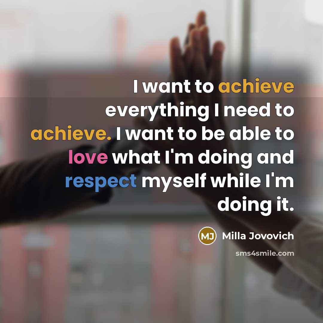 “I want to achieve everything I need to achieve. I want to be able to love what I'm doing and respect myself while I'm doing it.” quote by Milla Jovovich