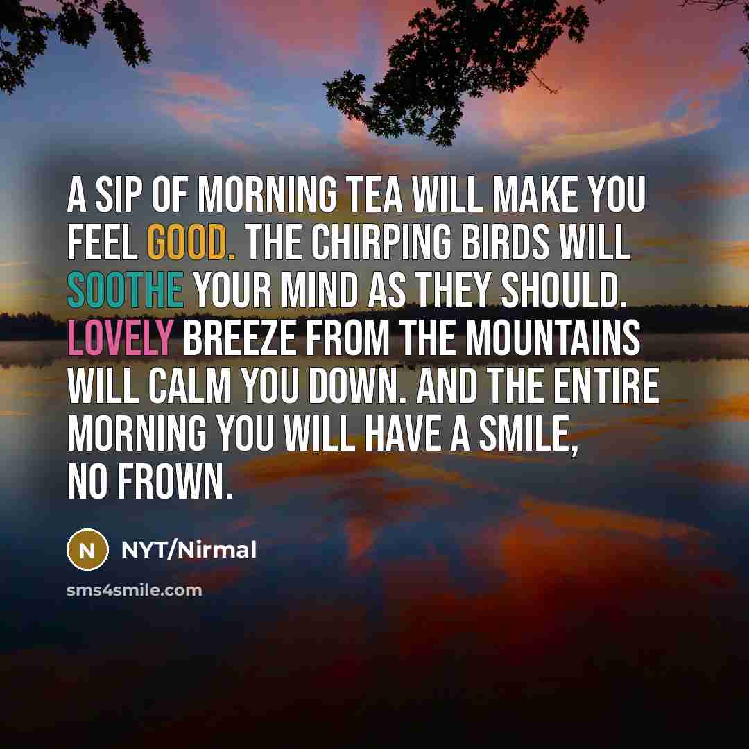 “A sip of morning tea will make you feel good. The chirping birds will soothe your mind as they should. Lovely breeze from the mountains will calm you down. And the entire morning you will have a smile, no frown.” quote by NYT/Nirmal