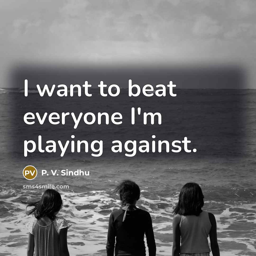 “I want to beat everyone I'm playing against.…” quote by P. V. Sindhu