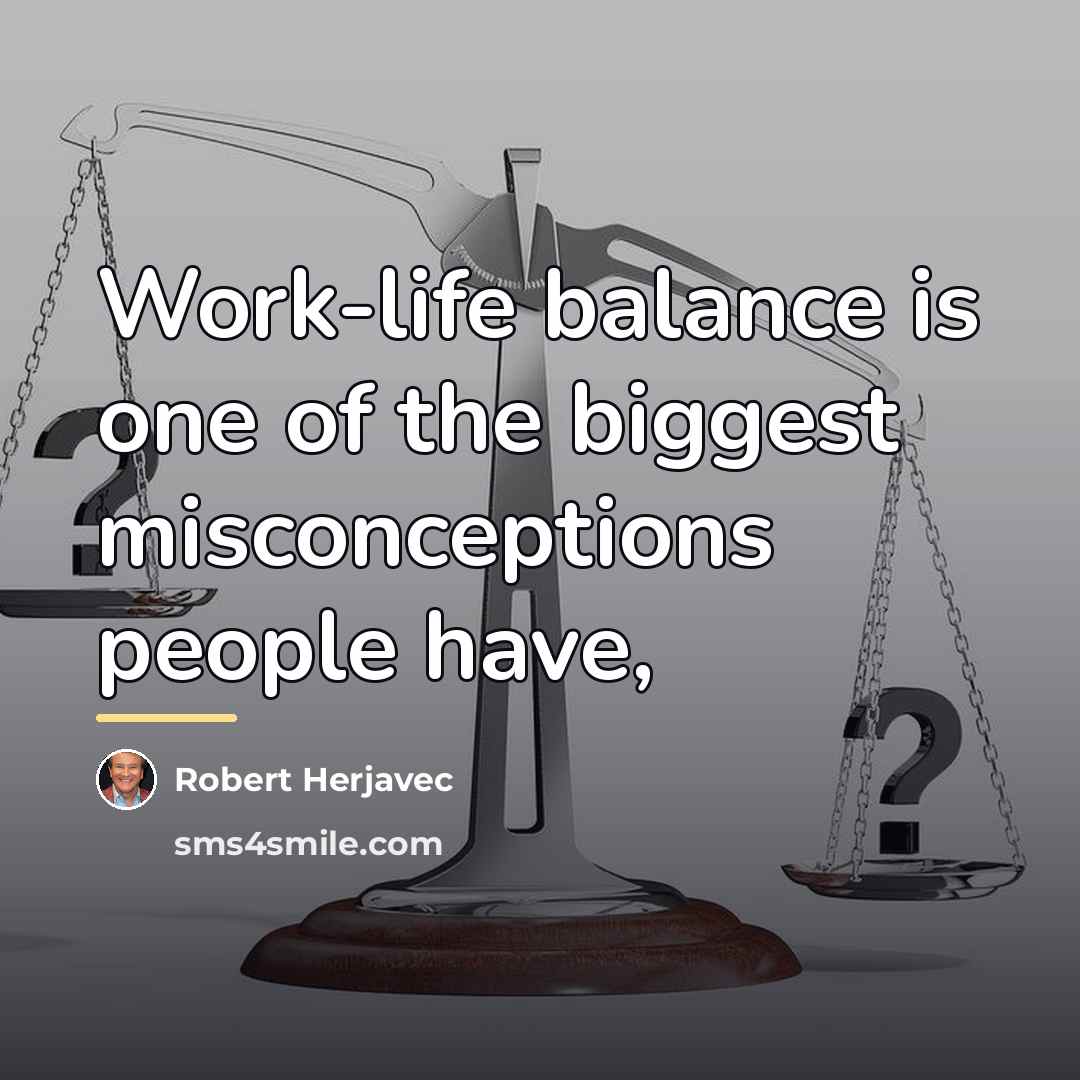 “Work-life balance is one of the biggest misconceptions people have,…” quote by Robert Herjavec