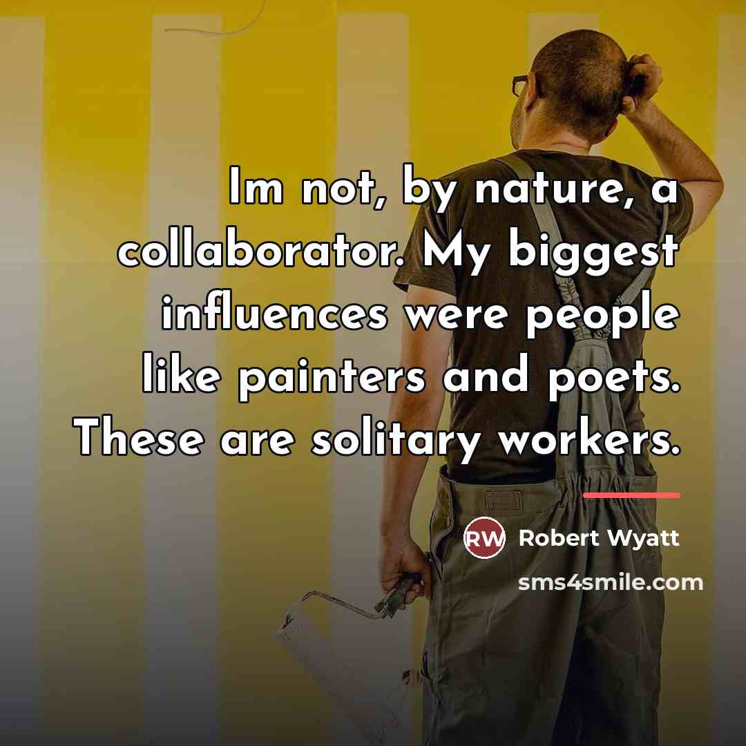 “Im not, by nature, a collaborator. My biggest influences were…” quote by Robert Wyatt
