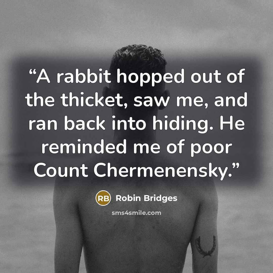 “A rabbit hopped out of the thicket, saw me, and ran back into hiding. He reminded me of poor Count Chermenensky.” quote by Robin Bridges