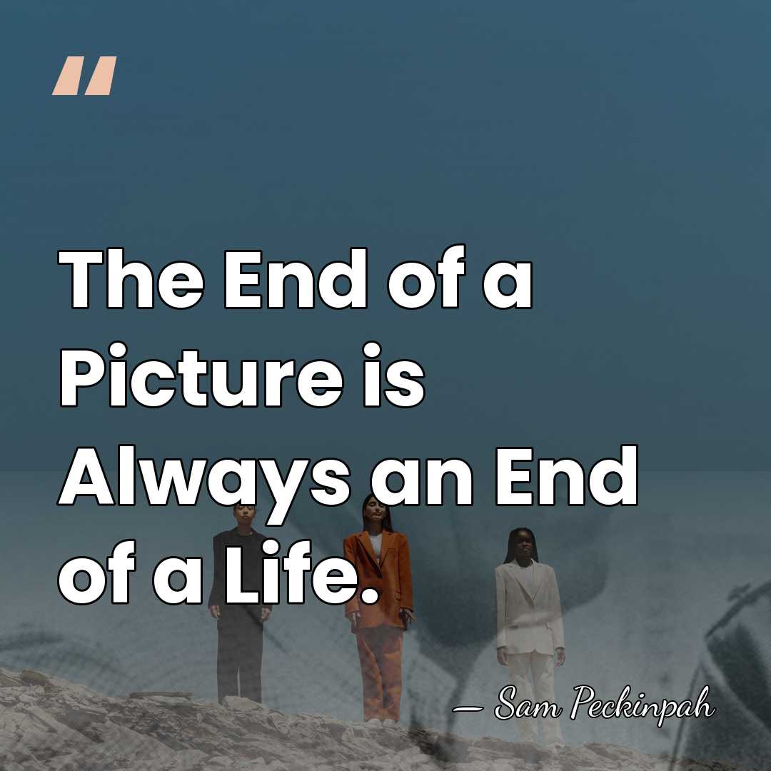 The End of a Picture is Always an End of a Life. - Sam Peckinpah