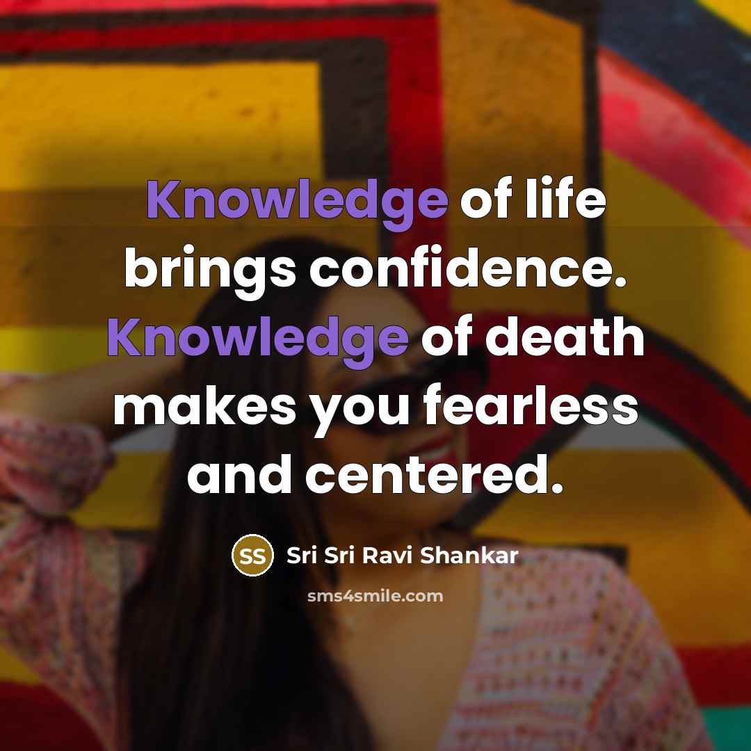 “Knowledge of life brings confidence. Knowledge of death makes you…” quote by Sri Sri Ravi Shankar