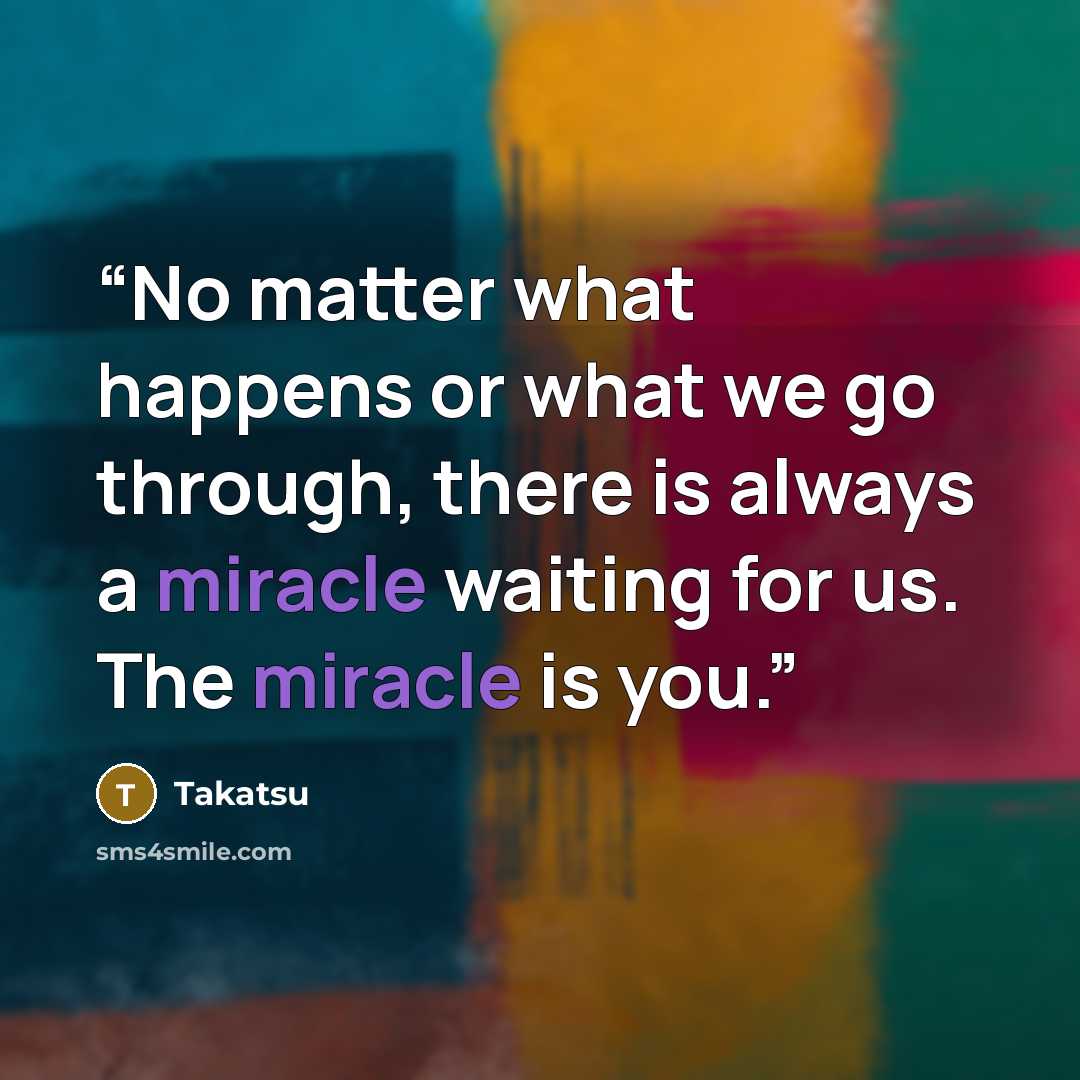“No matter what happens or what we go through, there is always a miracle waiting for us. The miracle is you.” quote by Takatsu