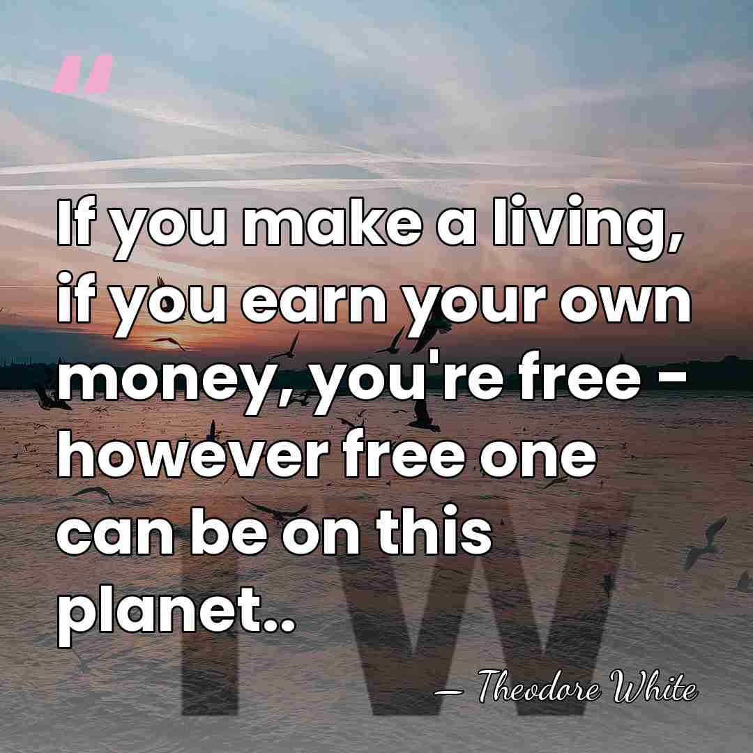 If you make a living, if you earn your own money, you're&hellip; - Theodore White