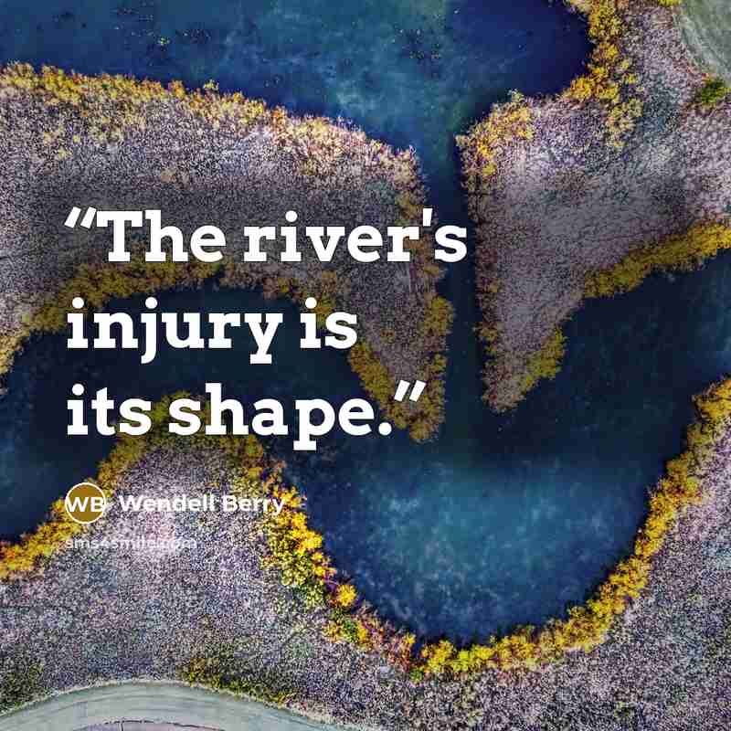 “The river's injury is its shape.” quote by Wendell Berry